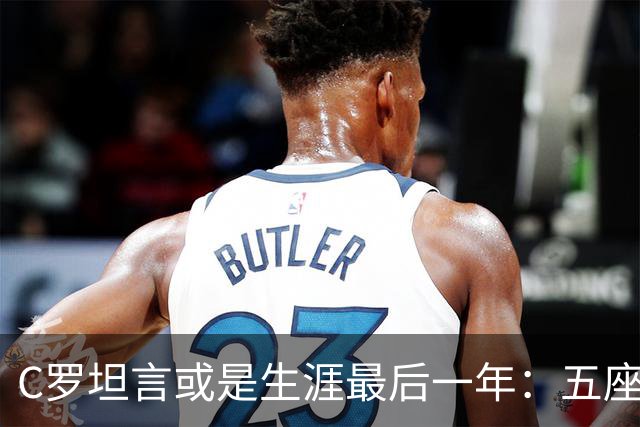 C罗坦言或是生涯最后一年：五座金球也不能直接锁首发